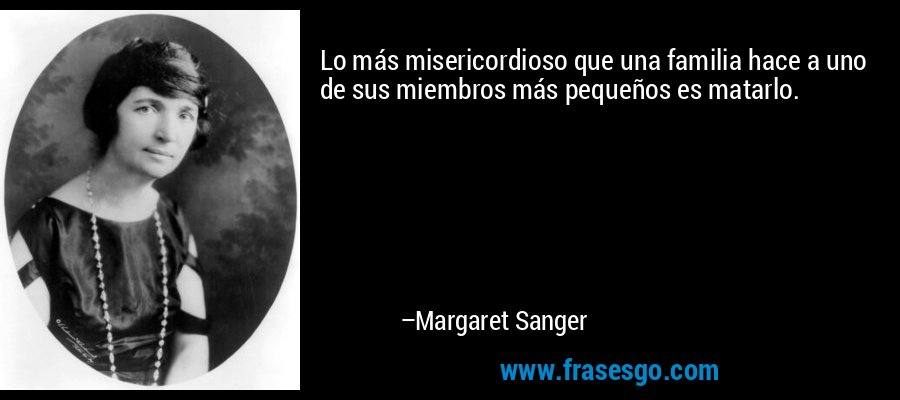 Lo más misericordioso que una familia hace a uno de sus miembros más pequeños es matarlo. – Margaret Sanger
