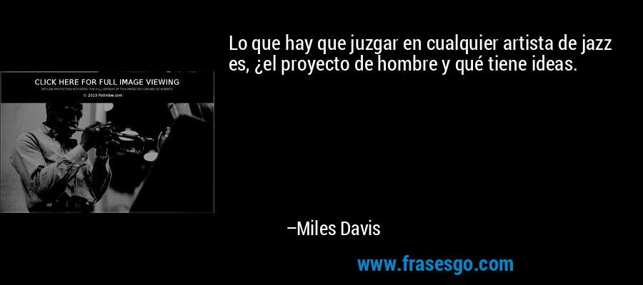 Lo que hay que juzgar en cualquier artista de jazz es, ¿el proyecto de hombre y qué tiene ideas. – Miles Davis