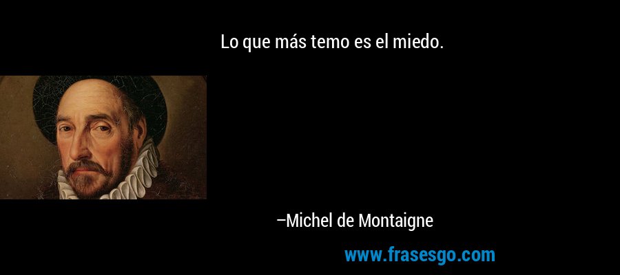 Lo que más temo es el miedo. – Michel de Montaigne