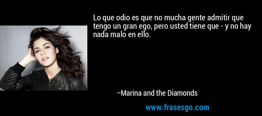 Lo que odio es que no mucha gente admitir que tengo un gran ego, pero usted tiene que - y no hay nada malo en ello. – Marina and the Diamonds