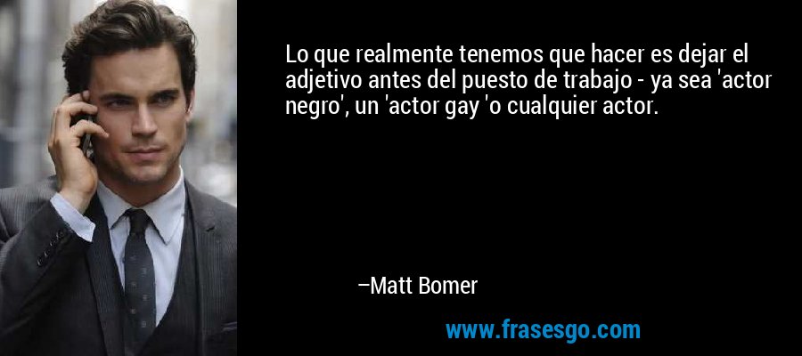 Lo que realmente tenemos que hacer es dejar el adjetivo antes del puesto de trabajo - ya sea 'actor negro', un 'actor gay 'o cualquier actor. – Matt Bomer