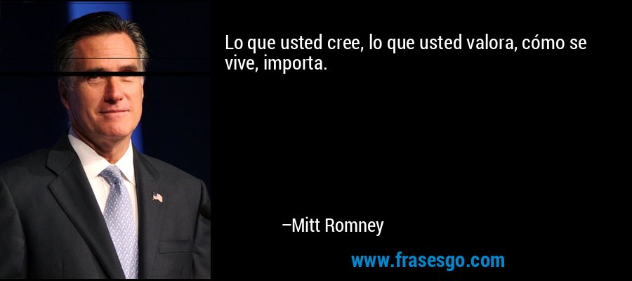 Lo que usted cree, lo que usted valora, cómo se vive, importa. – Mitt Romney