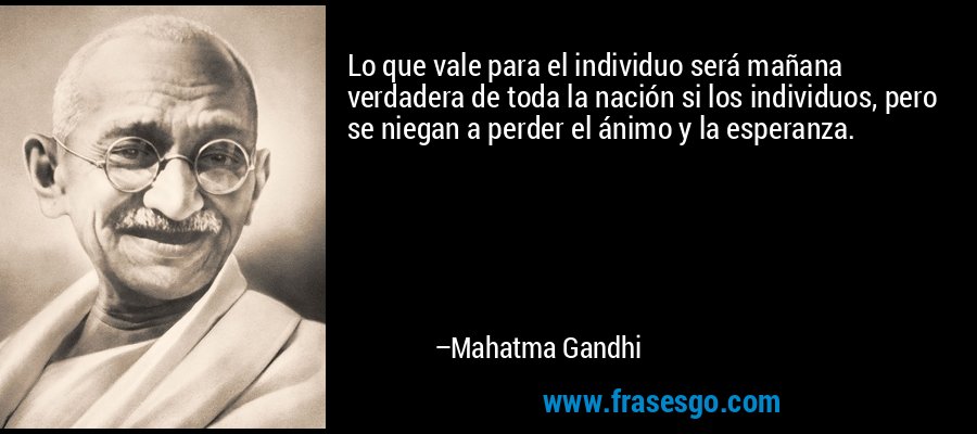 Lo que vale para el individuo será mañana verdadera de toda la nación si los individuos, pero se niegan a perder el ánimo y la esperanza. – Mahatma Gandhi