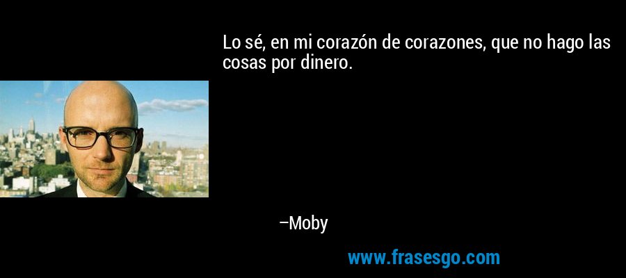 Lo sé, en mi corazón de corazones, que no hago las cosas por dinero. – Moby