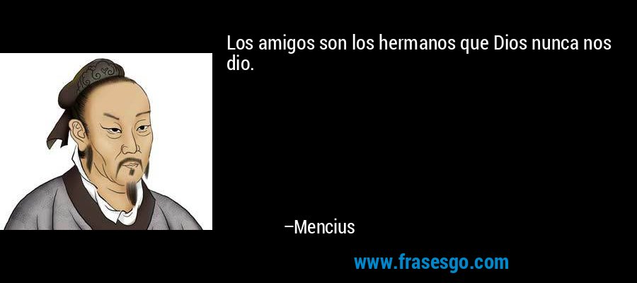 Los amigos son los hermanos que Dios nunca nos dio. – Mencius