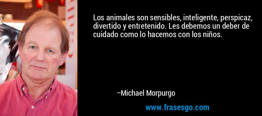 Los animales son sensibles, inteligente, perspicaz, divertido y entretenido. Les debemos un deber de cuidado como lo hacemos con los niños. – Michael Morpurgo