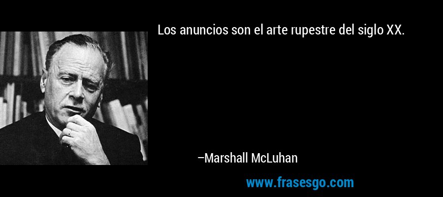 Los anuncios son el arte rupestre del siglo XX. – Marshall McLuhan