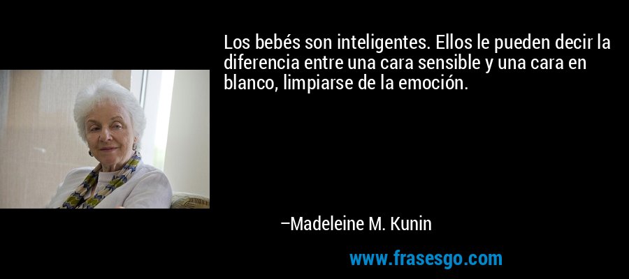 Los bebés son inteligentes. Ellos le pueden decir la diferencia entre una cara sensible y una cara en blanco, limpiarse de la emoción. – Madeleine M. Kunin