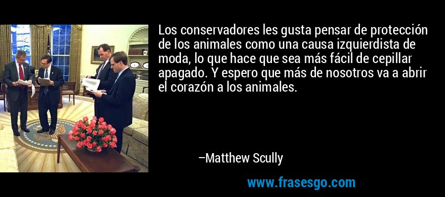 Los conservadores les gusta pensar de protección de los animales como una causa izquierdista de moda, lo que hace que sea más fácil de cepillar apagado. Y espero que más de nosotros va a abrir el corazón a los animales. – Matthew Scully