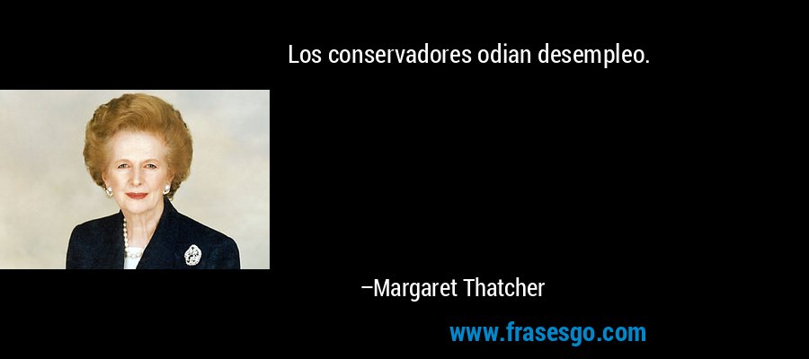 Los conservadores odian desempleo. – Margaret Thatcher