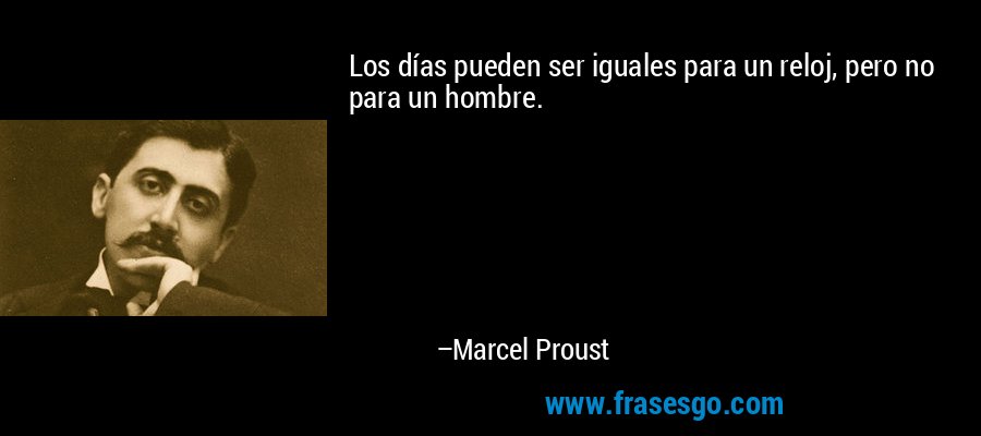 Los días pueden ser iguales para un reloj, pero no para un hombre. – Marcel Proust