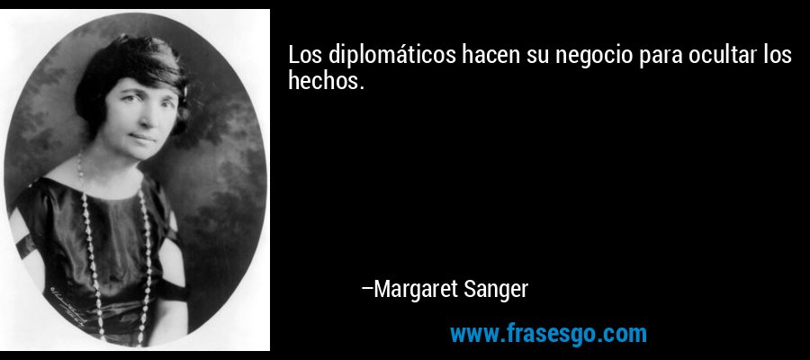 Los diplomáticos hacen su negocio para ocultar los hechos. – Margaret Sanger