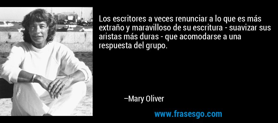 Los escritores a veces renunciar a lo que es más extraño y maravilloso de su escritura - suavizar sus aristas más duras - que acomodarse a una respuesta del grupo. – Mary Oliver