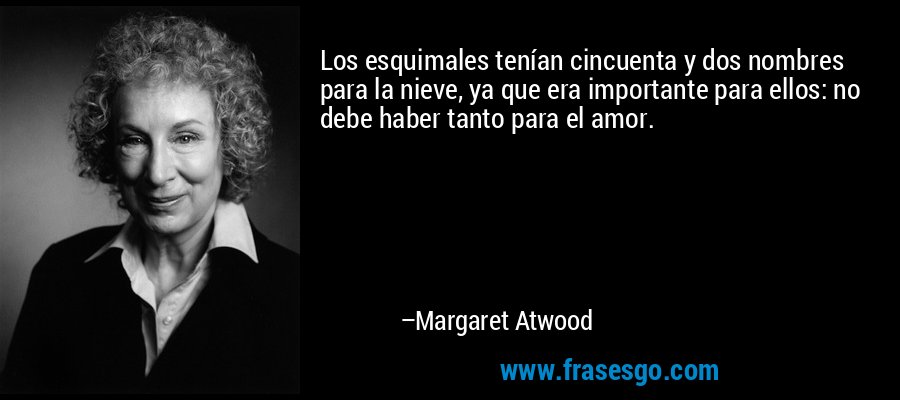 Los esquimales tenían cincuenta y dos nombres para la nieve, ya que era importante para ellos: no debe haber tanto para el amor. – Margaret Atwood