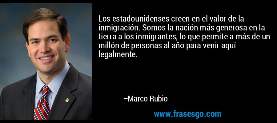 Los estadounidenses creen en el valor de la inmigración. Somos la nación más generosa en la tierra a los inmigrantes, lo que permite a más de un millón de personas al año para venir aquí legalmente. – Marco Rubio