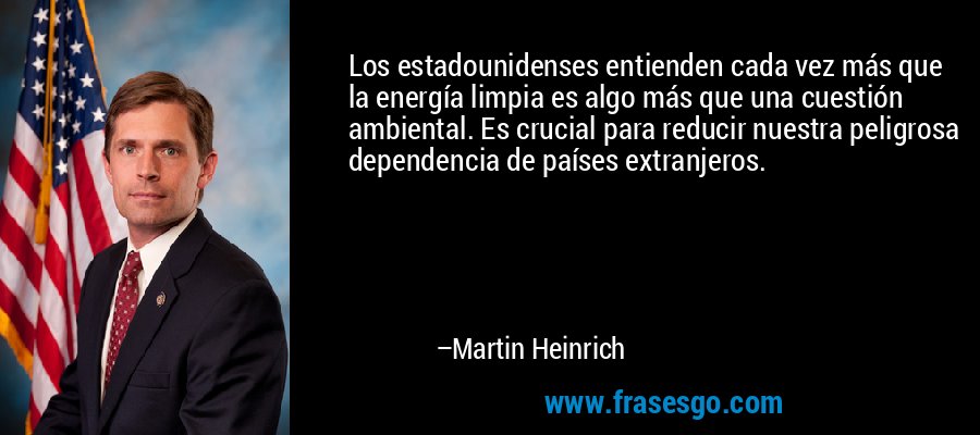 Los estadounidenses entienden cada vez más que la energía limpia es algo más que una cuestión ambiental. Es crucial para reducir nuestra peligrosa dependencia de países extranjeros. – Martin Heinrich