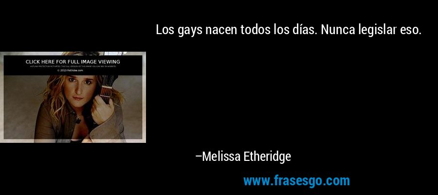 Los gays nacen todos los días. Nunca legislar eso. – Melissa Etheridge