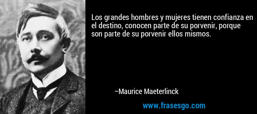 Los grandes hombres y mujeres tienen confianza en el destino, conocen parte de su porvenir, porque son parte de su porvenir ellos mismos. – Maurice Maeterlinck