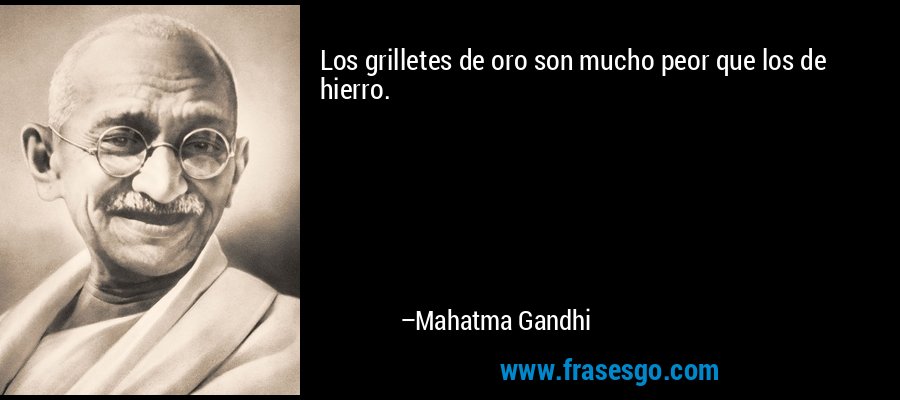 Los grilletes de oro son mucho peor que los de hierro. – Mahatma Gandhi