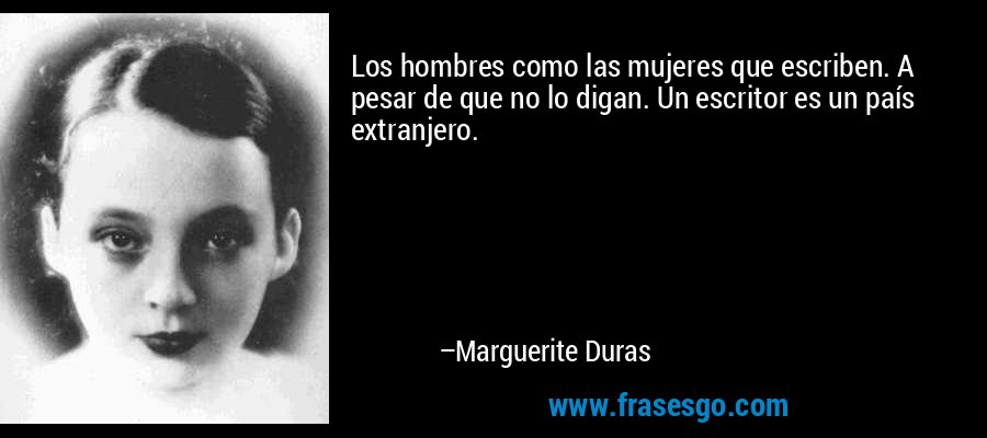 Los hombres como las mujeres que escriben. A pesar de que no lo digan. Un escritor es un país extranjero. – Marguerite Duras