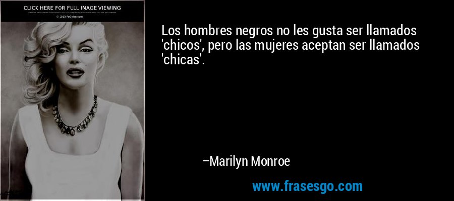 Los hombres negros no les gusta ser llamados 'chicos', pero las mujeres aceptan ser llamados 'chicas'. – Marilyn Monroe