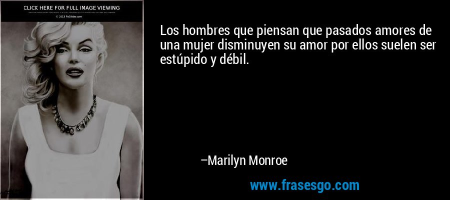 Los hombres que piensan que pasados ​​amores de una mujer disminuyen su amor por ellos suelen ser estúpido y débil. – Marilyn Monroe