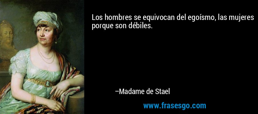 Los hombres se equivocan del egoísmo, las mujeres porque son débiles. – Madame de Stael