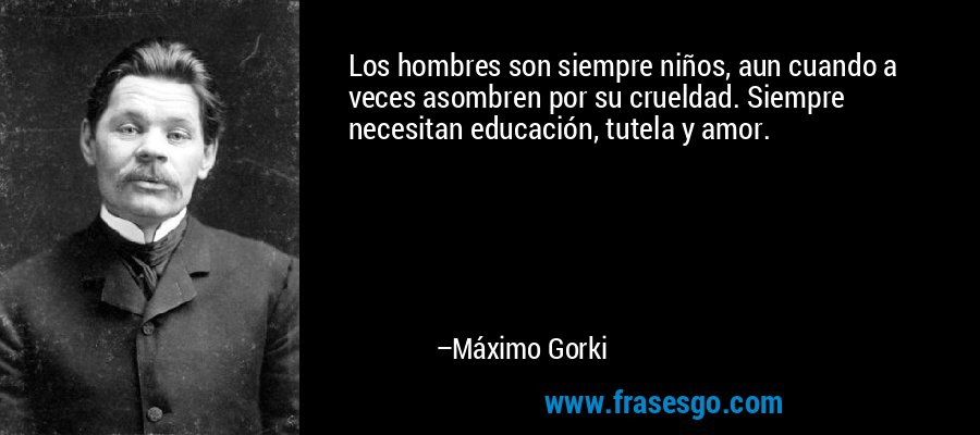 Los hombres son siempre niños, aun cuando a veces asombren por su crueldad. Siempre necesitan educación, tutela y amor. – Máximo Gorki