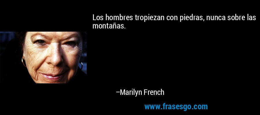 Los hombres tropiezan con piedras, nunca sobre las montañas. – Marilyn French