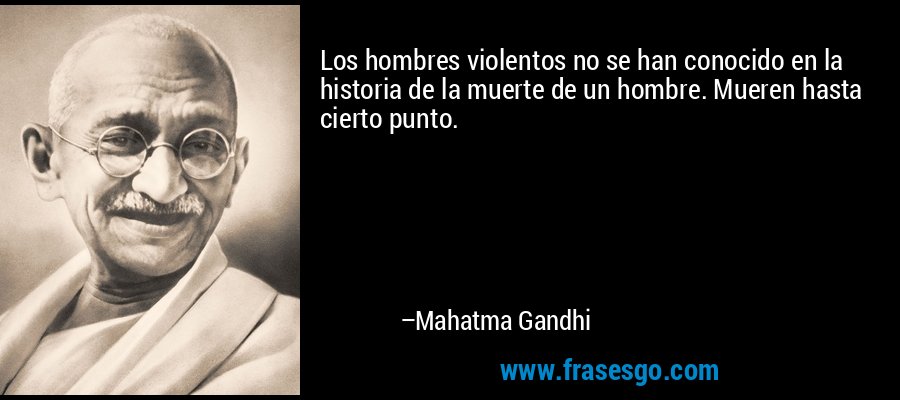 Los hombres violentos no se han conocido en la historia de la muerte de un hombre. Mueren hasta cierto punto. – Mahatma Gandhi