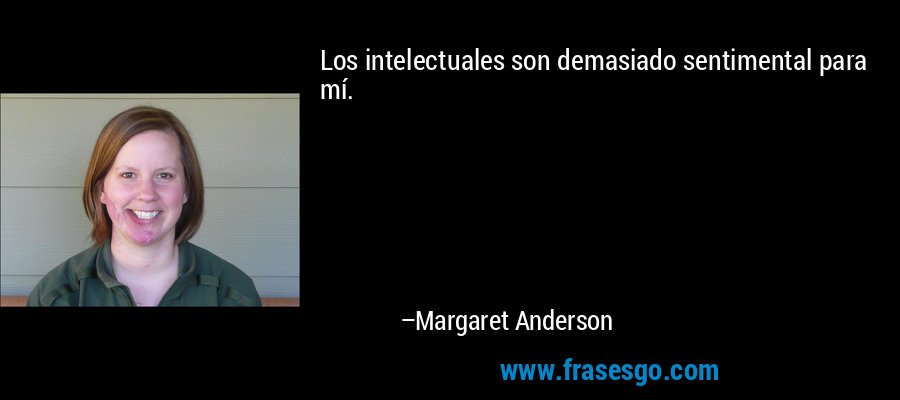 Los intelectuales son demasiado sentimental para mí. – Margaret Anderson