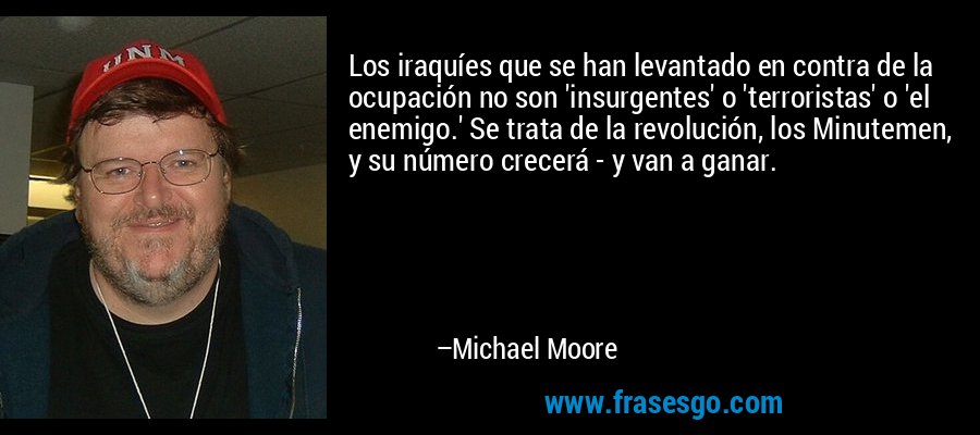 Los iraquíes que se han levantado en contra de la ocupación no son 'insurgentes' o 'terroristas' o 'el enemigo.' Se trata de la revolución, los Minutemen, y su número crecerá - y van a ganar. – Michael Moore