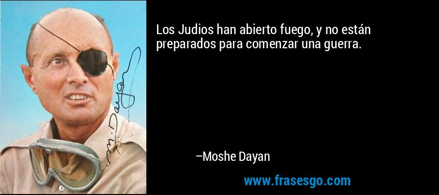 Los Judios han abierto fuego, y no están preparados para comenzar una guerra. – Moshe Dayan