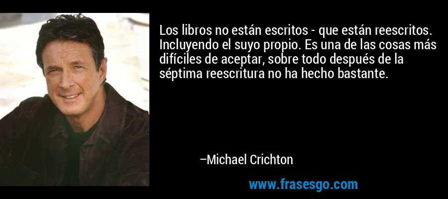 Los libros no están escritos - que están reescritos. Incluyendo el suyo propio. Es una de las cosas más difíciles de aceptar, sobre todo después de la séptima reescritura no ha hecho bastante. – Michael Crichton