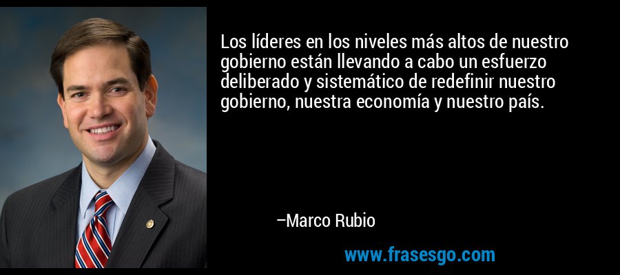 Los líderes en los niveles más altos de nuestro gobierno están llevando a cabo un esfuerzo deliberado y sistemático de redefinir nuestro gobierno, nuestra economía y nuestro país. – Marco Rubio