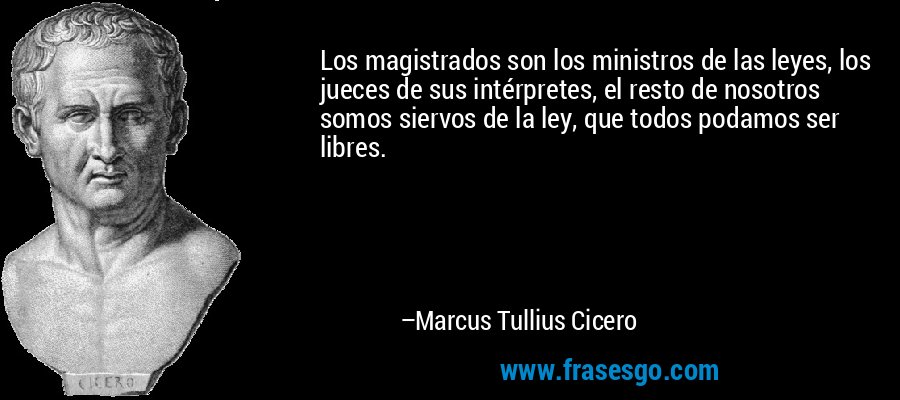 Los magistrados son los ministros de las leyes, los jueces de sus intérpretes, el resto de nosotros somos siervos de la ley, que todos podamos ser libres. – Marcus Tullius Cicero