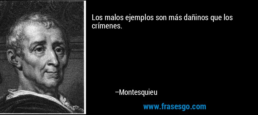 Los malos ejemplos son más dañinos que los crímenes. – Montesquieu