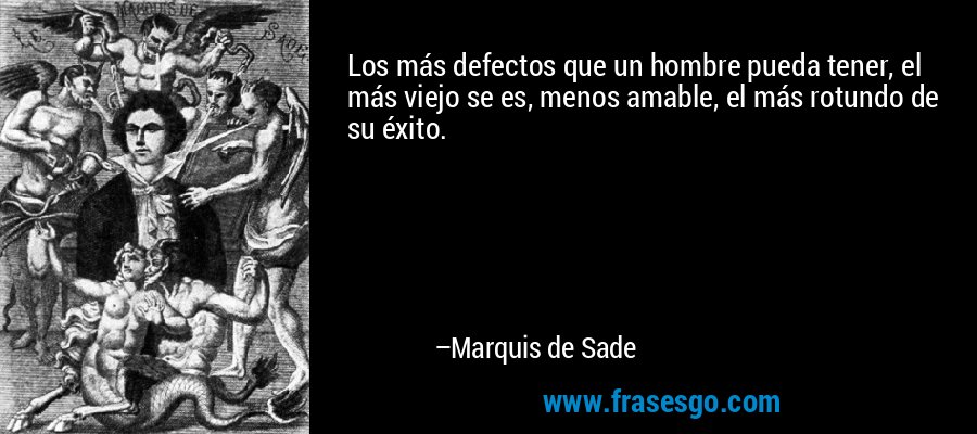 Los más defectos que un hombre pueda tener, el más viejo se es, menos amable, el más rotundo de su éxito. – Marquis de Sade