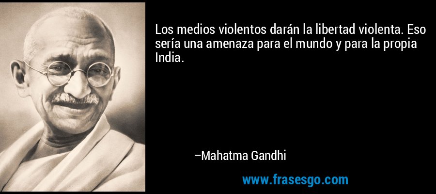 Los medios violentos darán la libertad violenta. Eso sería una amenaza para el mundo y para la propia India. – Mahatma Gandhi