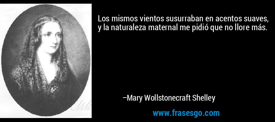 Los mismos vientos susurraban en acentos suaves, y la naturaleza maternal me pidió que no llore más. – Mary Wollstonecraft Shelley