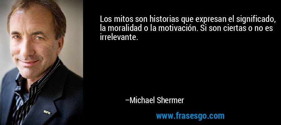 Los mitos son historias que expresan el significado, la moralidad o la motivación. Si son ciertas o no es irrelevante. – Michael Shermer