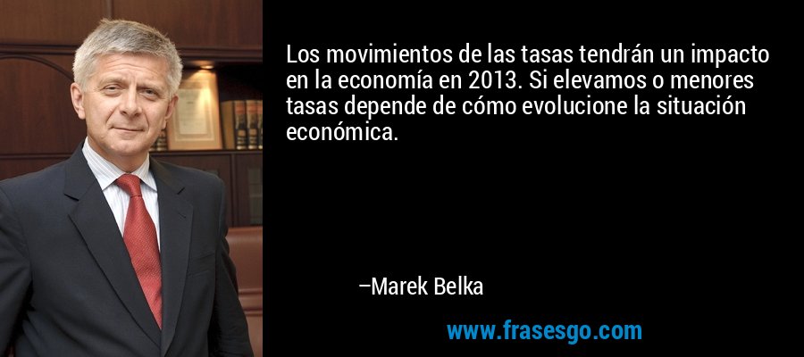 Los movimientos de las tasas tendrán un impacto en la economía en 2013. Si elevamos o menores tasas depende de cómo evolucione la situación económica. – Marek Belka