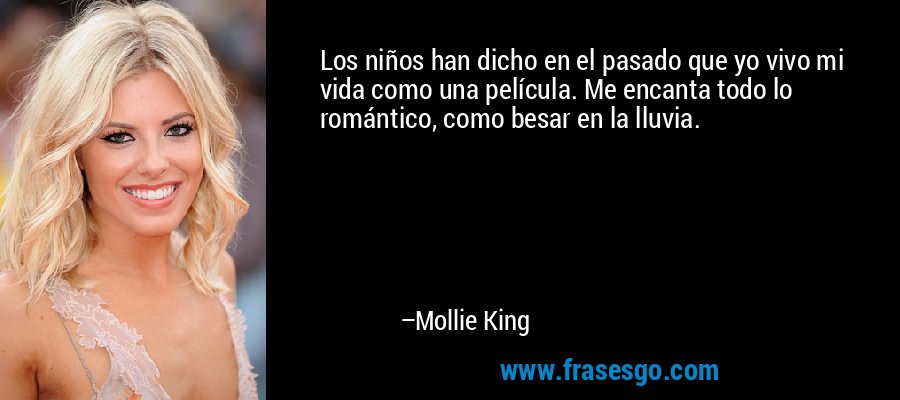 Los niños han dicho en el pasado que yo vivo mi vida como una película. Me encanta todo lo romántico, como besar en la lluvia. – Mollie King