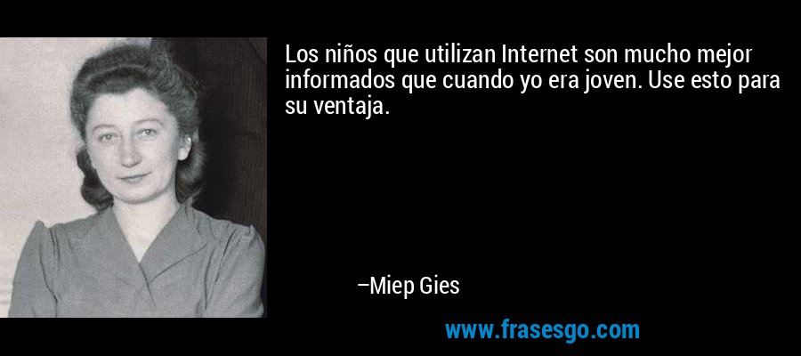 Los niños que utilizan Internet son mucho mejor informados que cuando yo era joven. Use esto para su ventaja. – Miep Gies
