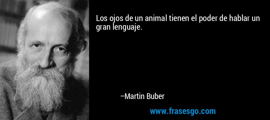 Los ojos de un animal tienen el poder de hablar un gran lenguaje. – Martin Buber