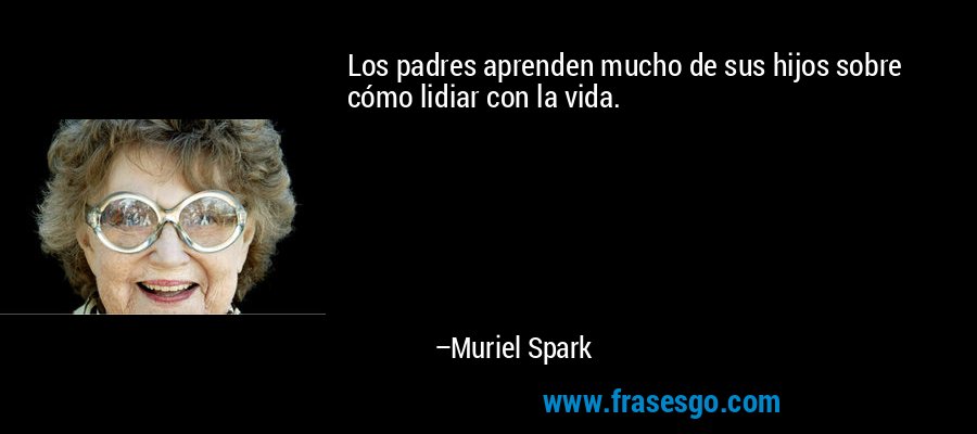 Los padres aprenden mucho de sus hijos sobre cómo lidiar con la vida. – Muriel Spark