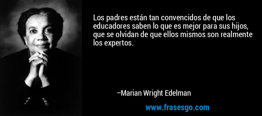 Los padres están tan convencidos de que los educadores saben lo que es mejor para sus hijos, que se olvidan de que ellos mismos son realmente los expertos. – Marian Wright Edelman