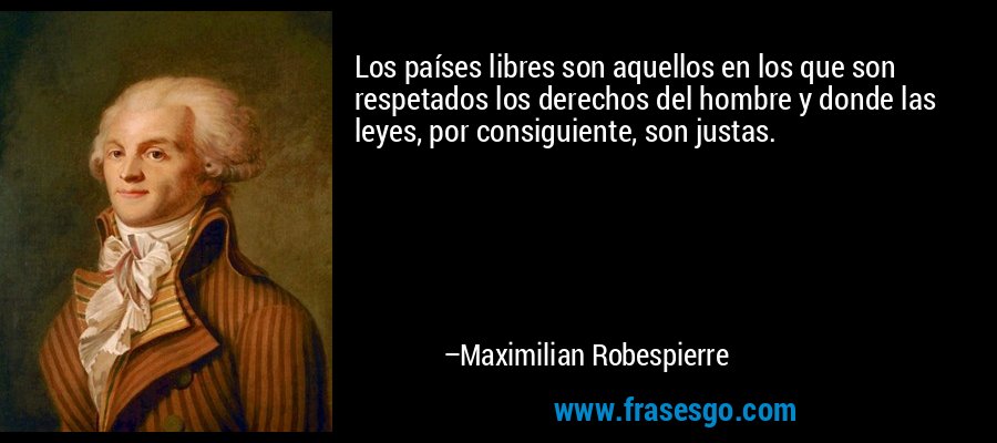 Los países libres son aquellos en los que son respetados los derechos del hombre y donde las leyes, por consiguiente, son justas. – Maximilian Robespierre