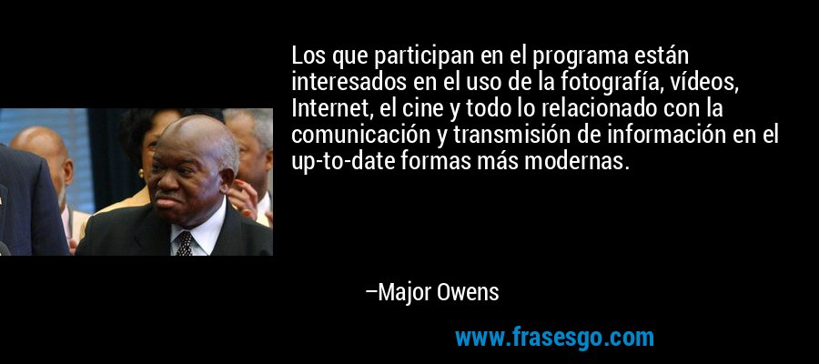 Los que participan en el programa están interesados ​​en el uso de la fotografía, vídeos, Internet, el cine y todo lo relacionado con la comunicación y transmisión de información en el up-to-date formas más modernas. – Major Owens