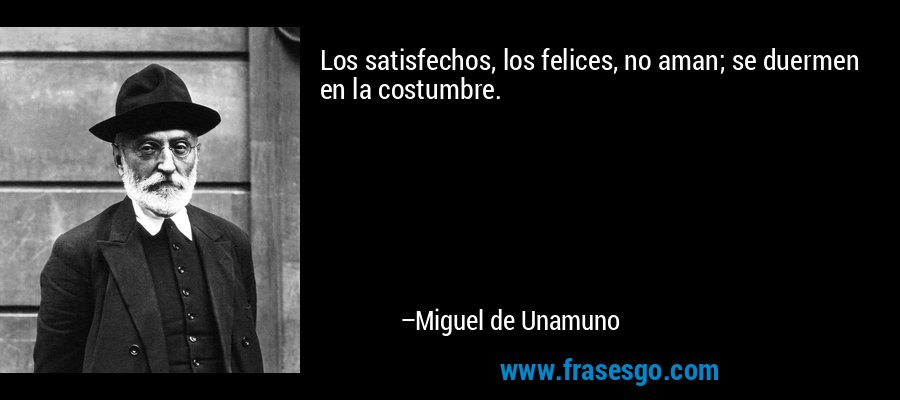 Los satisfechos, los felices, no aman; se duermen en la costumbre. – Miguel de Unamuno